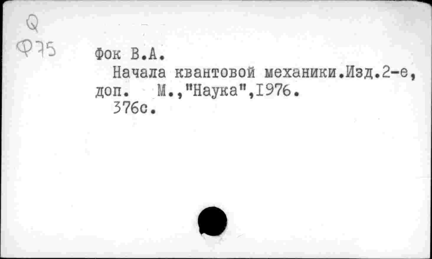 ﻿Фок В.А.
Начала квантовой механики.Изд.2-е доп. М.,"Наука”,1976.
376с.